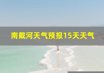 南戴河天气预报15天天气