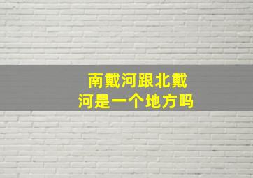 南戴河跟北戴河是一个地方吗