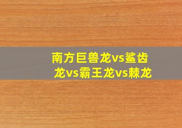 南方巨兽龙vs鲨齿龙vs霸王龙vs棘龙