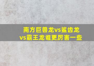 南方巨兽龙vs鲨齿龙vs霸王龙谁更厉害一些