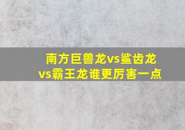 南方巨兽龙vs鲨齿龙vs霸王龙谁更厉害一点