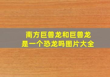 南方巨兽龙和巨兽龙是一个恐龙吗图片大全