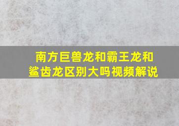 南方巨兽龙和霸王龙和鲨齿龙区别大吗视频解说