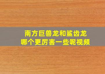 南方巨兽龙和鲨齿龙哪个更厉害一些呢视频