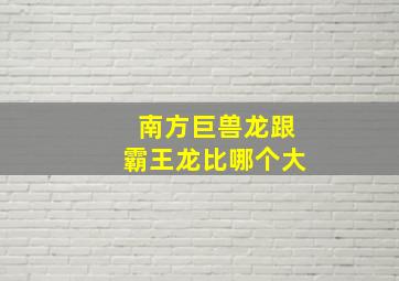 南方巨兽龙跟霸王龙比哪个大