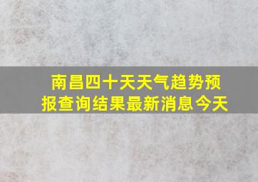 南昌四十天天气趋势预报查询结果最新消息今天