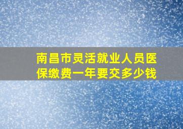 南昌市灵活就业人员医保缴费一年要交多少钱