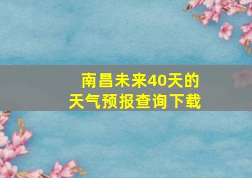 南昌未来40天的天气预报查询下载