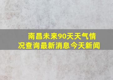 南昌未来90天天气情况查询最新消息今天新闻