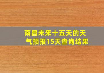 南昌未来十五天的天气预报15天查询结果