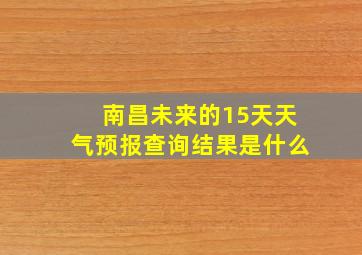 南昌未来的15天天气预报查询结果是什么