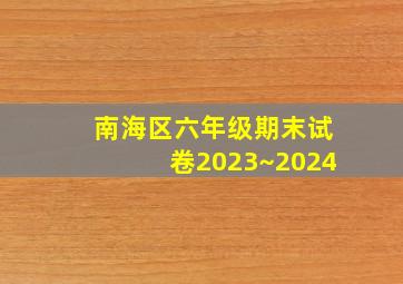 南海区六年级期末试卷2023~2024