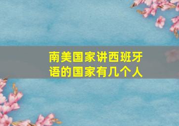 南美国家讲西班牙语的国家有几个人