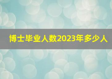 博士毕业人数2023年多少人