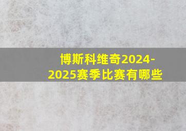 博斯科维奇2024-2025赛季比赛有哪些