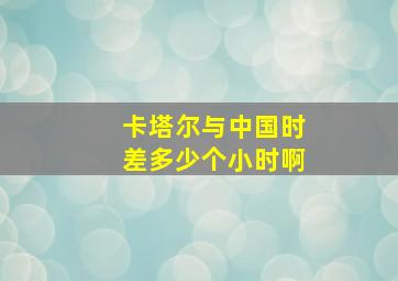 卡塔尔与中国时差多少个小时啊