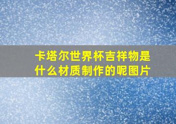 卡塔尔世界杯吉祥物是什么材质制作的呢图片