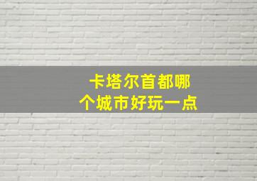 卡塔尔首都哪个城市好玩一点