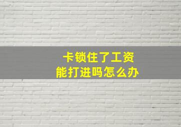 卡锁住了工资能打进吗怎么办