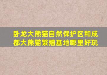 卧龙大熊猫自然保护区和成都大熊猫繁殖基地哪里好玩