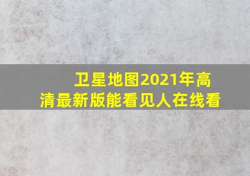 卫星地图2021年高清最新版能看见人在线看