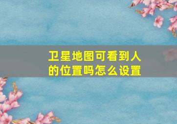 卫星地图可看到人的位置吗怎么设置