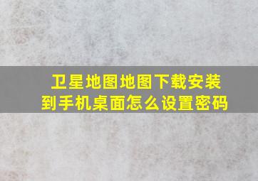 卫星地图地图下载安装到手机桌面怎么设置密码