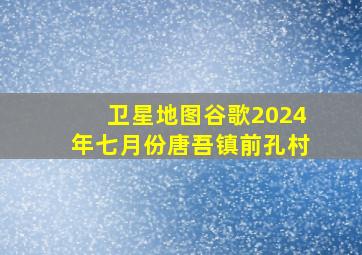 卫星地图谷歌2024年七月份唐吾镇前孔村