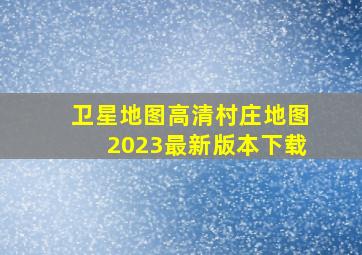 卫星地图高清村庄地图2023最新版本下载