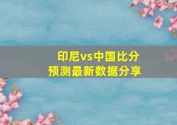 印尼vs中国比分预测最新数据分享