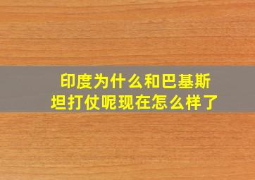 印度为什么和巴基斯坦打仗呢现在怎么样了