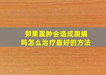 卵巢囊肿会造成腹痛吗怎么治疗最好的方法