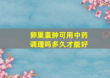 卵巢囊肿可用中药调理吗多久才能好