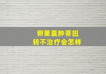 卵巢囊肿蒂扭转不治疗会怎样