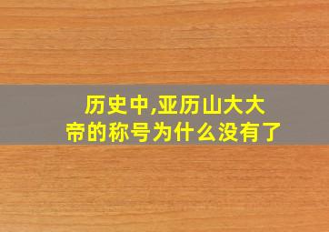 历史中,亚历山大大帝的称号为什么没有了