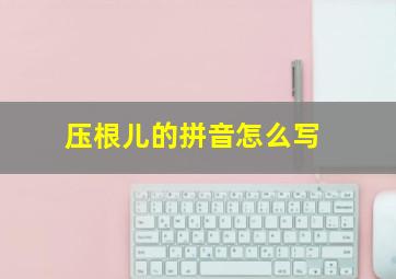 压根儿的拼音怎么写