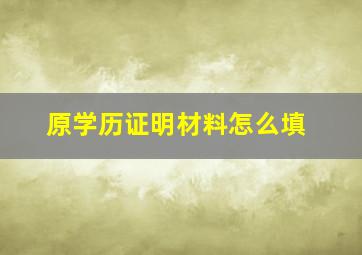 原学历证明材料怎么填