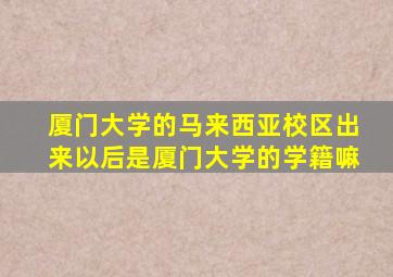 厦门大学的马来西亚校区出来以后是厦门大学的学籍嘛