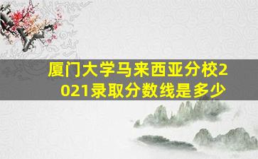 厦门大学马来西亚分校2021录取分数线是多少