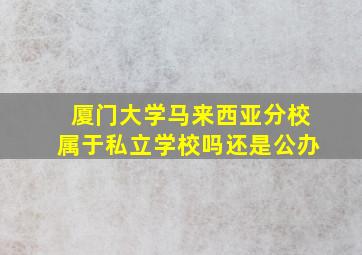 厦门大学马来西亚分校属于私立学校吗还是公办