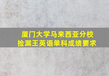 厦门大学马来西亚分校捡漏王英语单科成绩要求