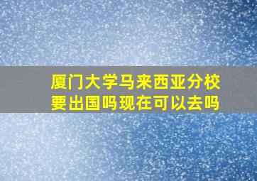 厦门大学马来西亚分校要出国吗现在可以去吗