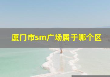 厦门市sm广场属于哪个区