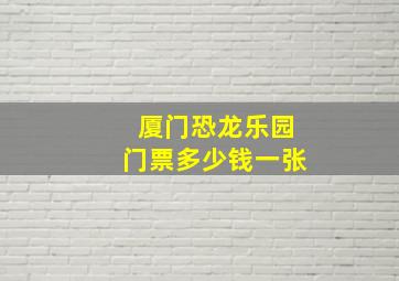 厦门恐龙乐园门票多少钱一张