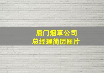 厦门烟草公司总经理简历图片