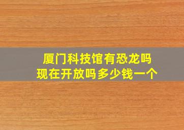 厦门科技馆有恐龙吗现在开放吗多少钱一个