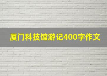 厦门科技馆游记400字作文