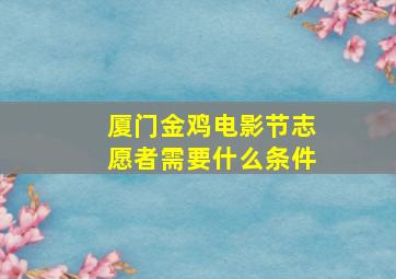 厦门金鸡电影节志愿者需要什么条件