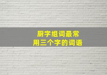 厨字组词最常用三个字的词语