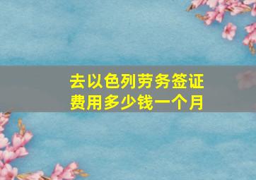 去以色列劳务签证费用多少钱一个月